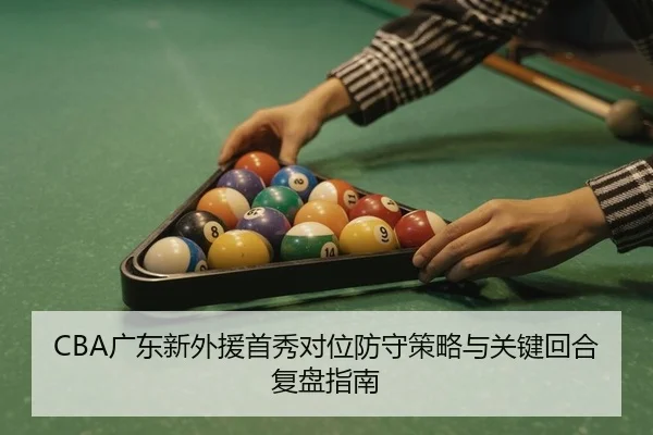 CBA广东新外援首秀对位防守策略与关键回合复盘指南