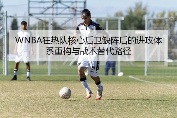 WNBA狂热队核心后卫缺阵后的进攻体系重构与战术替代路径