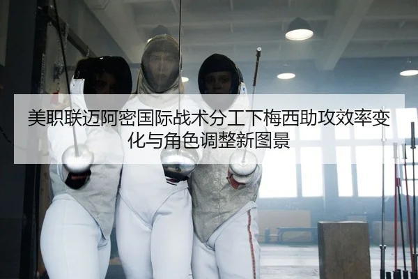 美职联迈阿密国际战术分工下梅西助攻效率变化与角色调整新图景